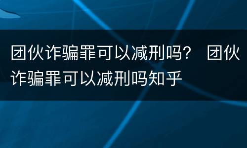 团伙诈骗罪可以减刑吗？ 团伙诈骗罪可以减刑吗知乎