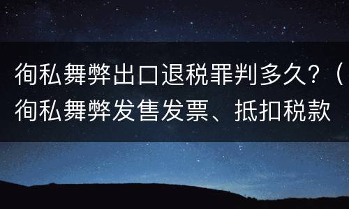 徇私舞弊出口退税罪判多久?（徇私舞弊发售发票、抵扣税款、出口退税罪）