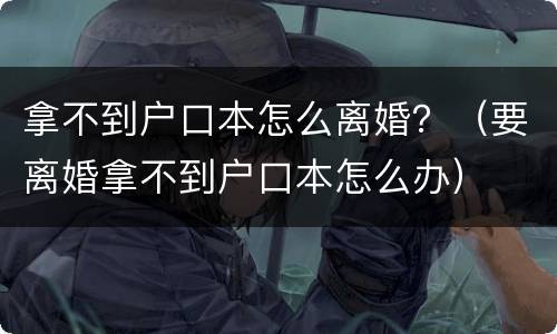 拿不到户口本怎么离婚？（要离婚拿不到户口本怎么办）