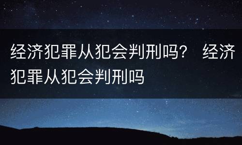 经济犯罪从犯会判刑吗？ 经济犯罪从犯会判刑吗