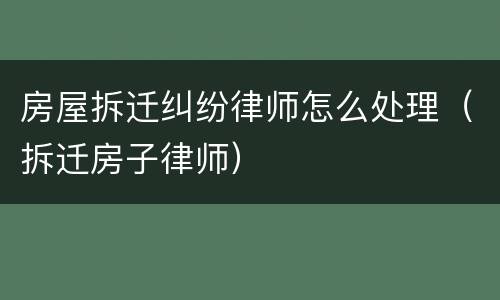 房屋拆迁纠纷律师怎么处理（拆迁房子律师）