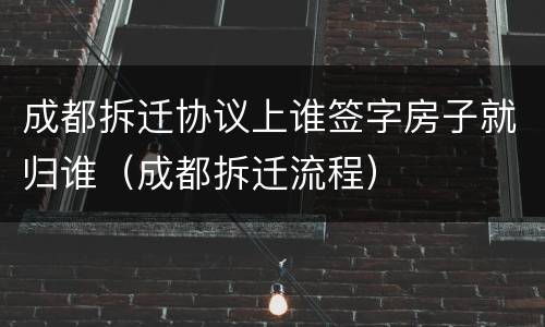 成都拆迁协议上谁签字房子就归谁（成都拆迁流程）