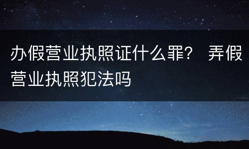 办假营业执照证什么罪？ 弄假营业执照犯法吗