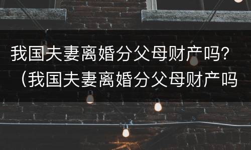 我国夫妻离婚分父母财产吗？（我国夫妻离婚分父母财产吗怎么分）