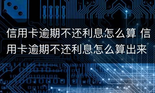 信用卡逾期不还利息怎么算 信用卡逾期不还利息怎么算出来的