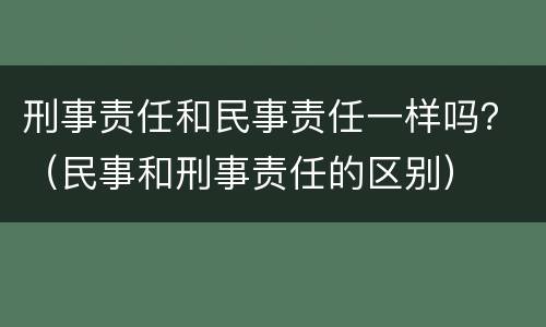 刑事责任和民事责任一样吗？（民事和刑事责任的区别）