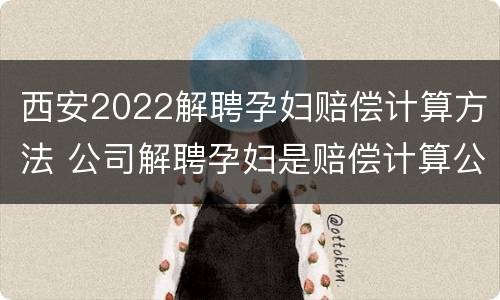 西安2022解聘孕妇赔偿计算方法 公司解聘孕妇是赔偿计算公式