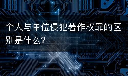 个人与单位侵犯著作权罪的区别是什么？