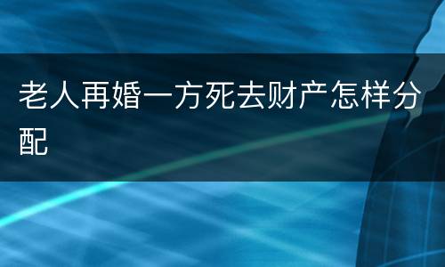 老人再婚一方死去财产怎样分配