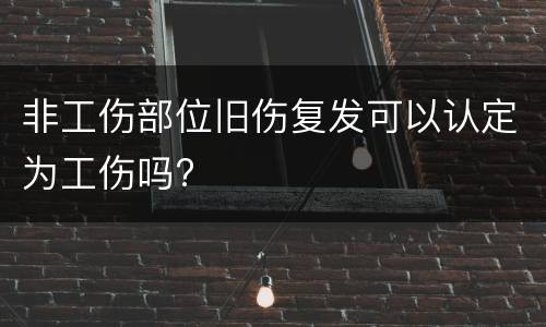 非工伤部位旧伤复发可以认定为工伤吗?
