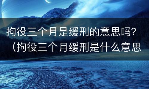 拘役三个月是缓刑的意思吗？（拘役三个月缓刑是什么意思）