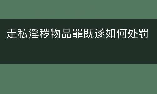 走私淫秽物品罪既遂如何处罚