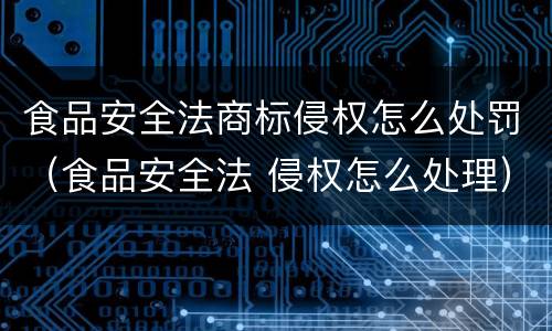 食品安全法商标侵权怎么处罚（食品安全法 侵权怎么处理）