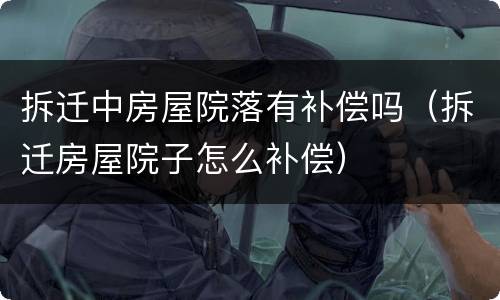 拆迁中房屋院落有补偿吗（拆迁房屋院子怎么补偿）