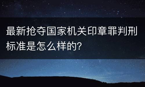 最新抢夺国家机关印章罪判刑标准是怎么样的？