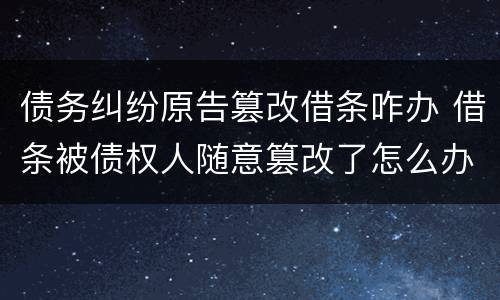 债务纠纷原告篡改借条咋办 借条被债权人随意篡改了怎么办