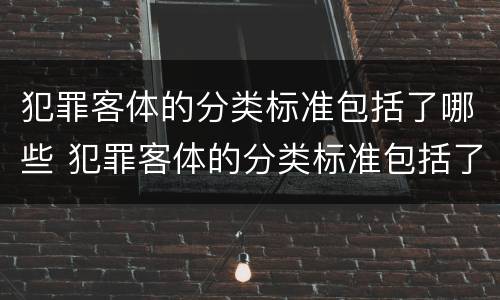 犯罪客体的分类标准包括了哪些 犯罪客体的分类标准包括了哪些