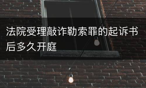 法院受理敲诈勒索罪的起诉书后多久开庭