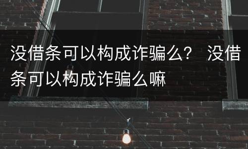 没借条可以构成诈骗么？ 没借条可以构成诈骗么嘛
