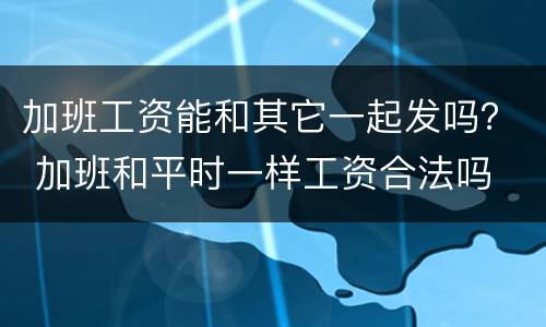加班工资能和其它一起发吗？ 加班和平时一样工资合法吗