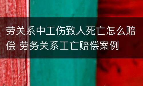 劳关系中工伤致人死亡怎么赔偿 劳务关系工亡赔偿案例