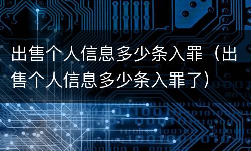 出售个人信息多少条入罪（出售个人信息多少条入罪了）