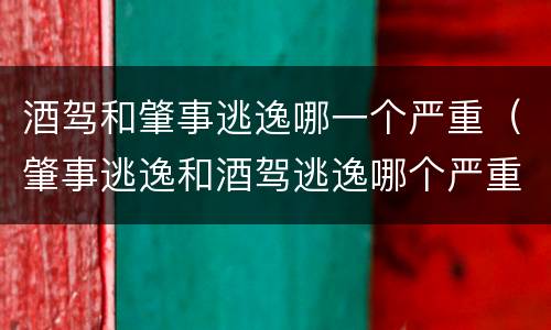 酒驾和肇事逃逸哪一个严重（肇事逃逸和酒驾逃逸哪个严重）