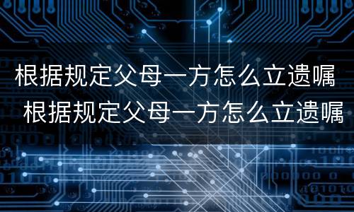 根据规定父母一方怎么立遗嘱 根据规定父母一方怎么立遗嘱呢