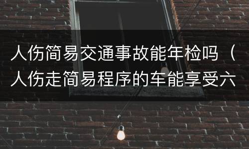 人伤简易交通事故能年检吗（人伤走简易程序的车能享受六年免检吗）