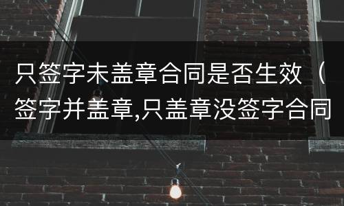 只签字未盖章合同是否生效（签字并盖章,只盖章没签字合同生效吗）