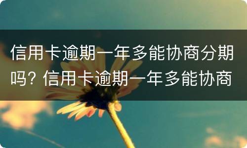 信用卡逾期一年多能协商分期吗? 信用卡逾期一年多能协商分期吗怎么办