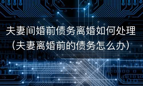 夫妻间婚前债务离婚如何处理（夫妻离婚前的债务怎么办）