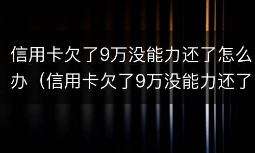 信用卡欠了9万没能力还了怎么办（信用卡欠了9万没能力还了怎么办呢）