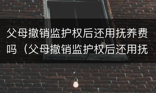 父母撤销监护权后还用抚养费吗（父母撤销监护权后还用抚养费吗知乎）