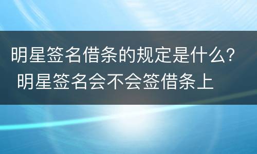明星签名借条的规定是什么？ 明星签名会不会签借条上