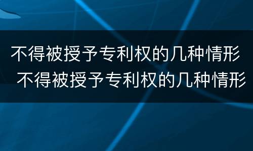 不得被授予专利权的几种情形 不得被授予专利权的几种情形是