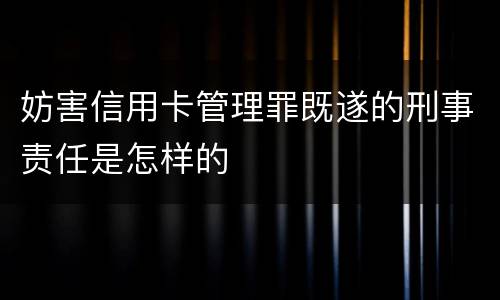 妨害信用卡管理罪既遂的刑事责任是怎样的
