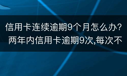 信用卡连续逾期9个月怎么办? 两年内信用卡逾期9次,每次不超过一个月
