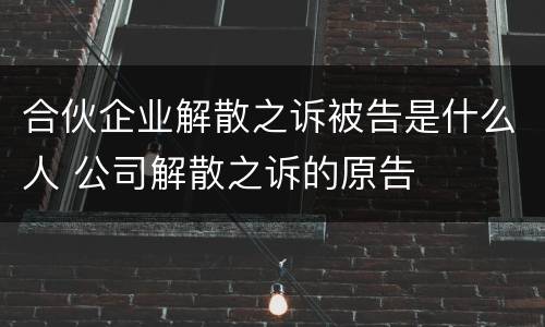合伙企业解散之诉被告是什么人 公司解散之诉的原告