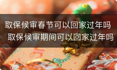 取保候审春节可以回家过年吗 取保候审期间可以回家过年吗