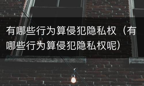 有哪些行为算侵犯隐私权（有哪些行为算侵犯隐私权呢）