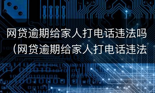 网贷逾期给家人打电话违法吗（网贷逾期给家人打电话违法吗知乎）