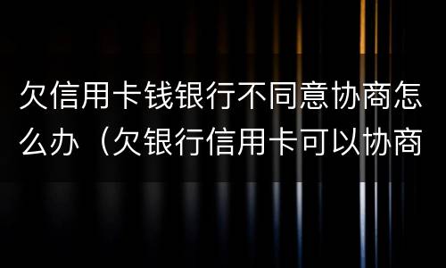 欠信用卡钱银行不同意协商怎么办（欠银行信用卡可以协商解决吗）