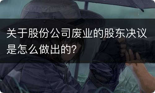 关于股份公司废业的股东决议是怎么做出的？