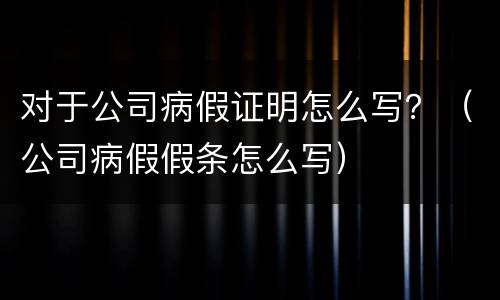 对于公司病假证明怎么写？（公司病假假条怎么写）