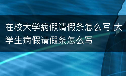 在校大学病假请假条怎么写 大学生病假请假条怎么写