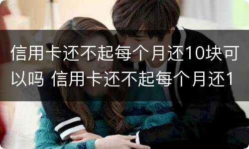 信用卡还不起每个月还10块可以吗 信用卡还不起每个月还10块可以吗怎么还