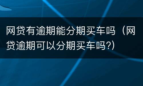 网贷有逾期能分期买车吗（网贷逾期可以分期买车吗?）