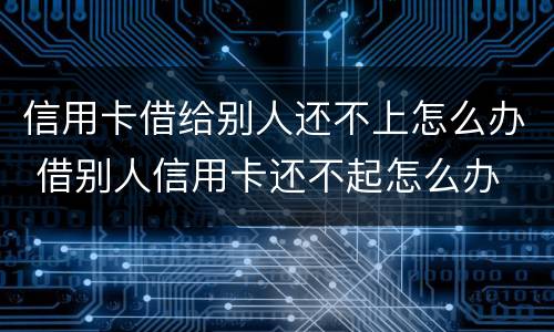 信用卡借给别人还不上怎么办 借别人信用卡还不起怎么办