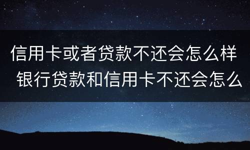 信用卡或者贷款不还会怎么样 银行贷款和信用卡不还会怎么样